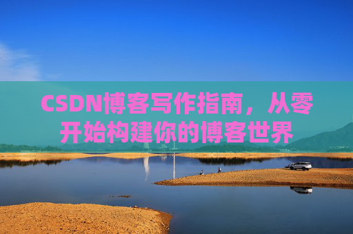 CSDN博客写作指南，从零开始构建你的博客世界